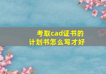 考取cad证书的计划书怎么写才好