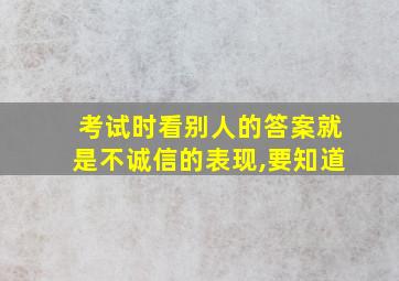 考试时看别人的答案就是不诚信的表现,要知道