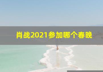 肖战2021参加哪个春晚