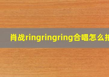 肖战ringringring合唱怎么拍