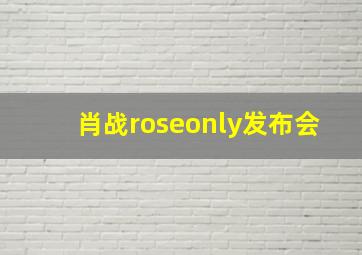 肖战roseonly发布会