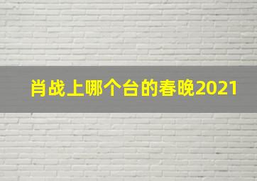 肖战上哪个台的春晚2021