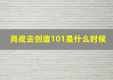 肖战去创造101是什么时候