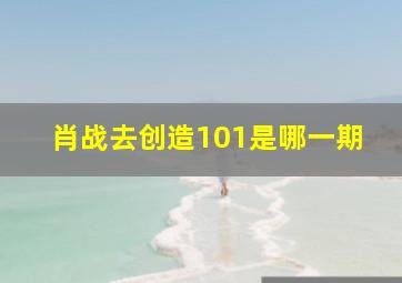 肖战去创造101是哪一期