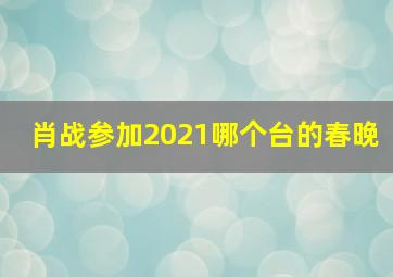 肖战参加2021哪个台的春晚