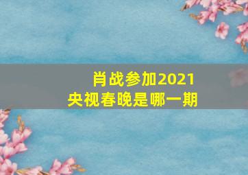 肖战参加2021央视春晚是哪一期