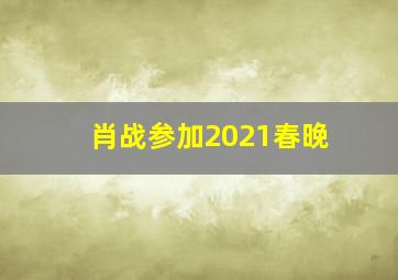 肖战参加2021春晚