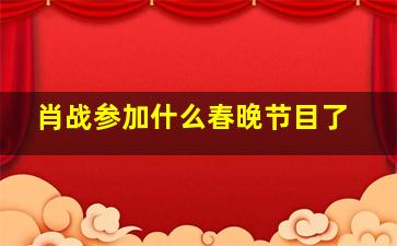 肖战参加什么春晚节目了