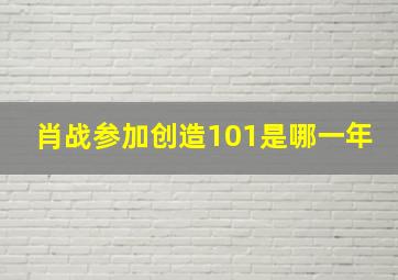 肖战参加创造101是哪一年