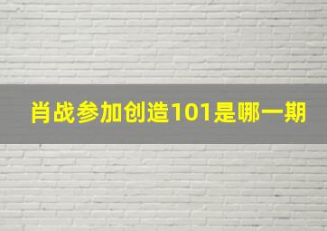 肖战参加创造101是哪一期