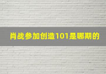 肖战参加创造101是哪期的