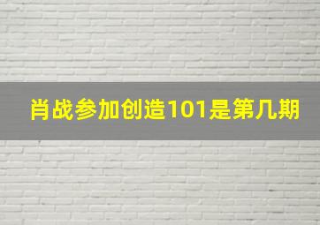 肖战参加创造101是第几期