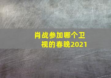 肖战参加哪个卫视的春晚2021