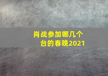 肖战参加哪几个台的春晚2021