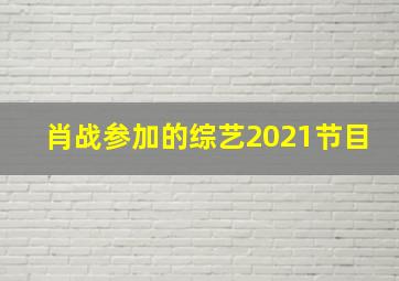 肖战参加的综艺2021节目