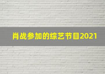 肖战参加的综艺节目2021