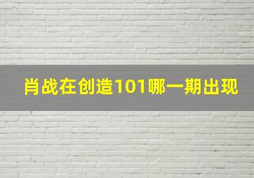 肖战在创造101哪一期出现