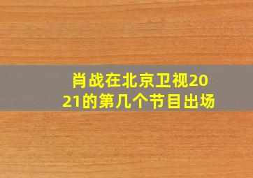 肖战在北京卫视2021的第几个节目出场