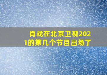 肖战在北京卫视2021的第几个节目出场了