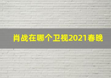 肖战在哪个卫视2021春晚