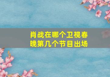 肖战在哪个卫视春晚第几个节目出场