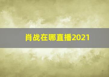 肖战在哪直播2021