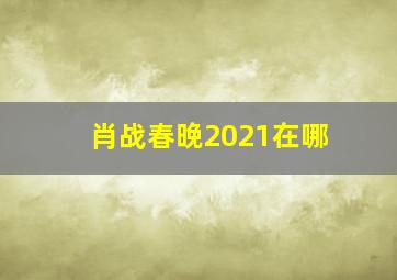 肖战春晚2021在哪