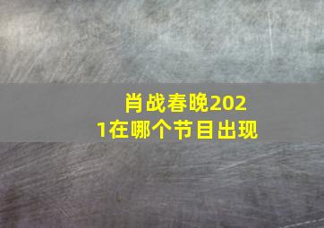 肖战春晚2021在哪个节目出现