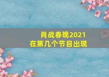 肖战春晚2021在第几个节目出现