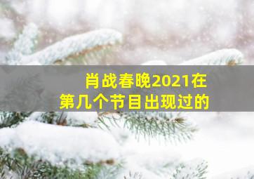 肖战春晚2021在第几个节目出现过的