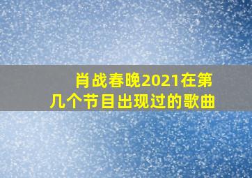 肖战春晚2021在第几个节目出现过的歌曲