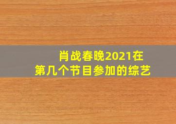 肖战春晚2021在第几个节目参加的综艺