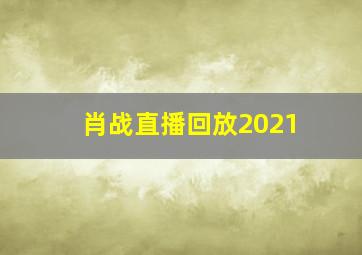 肖战直播回放2021