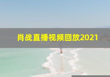 肖战直播视频回放2021