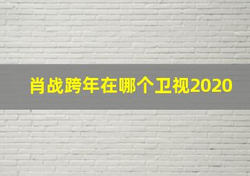 肖战跨年在哪个卫视2020