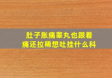 肚子胀痛睾丸也跟着痛还拉稀想吐挂什么科