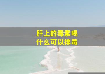 肝上的毒素喝什么可以排毒