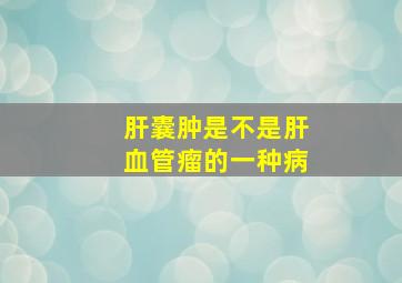 肝囊肿是不是肝血管瘤的一种病