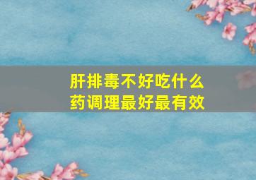 肝排毒不好吃什么药调理最好最有效