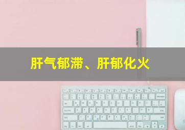 肝气郁滞、肝郁化火