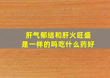 肝气郁结和肝火旺盛是一样的吗吃什么药好