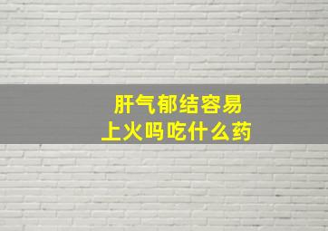 肝气郁结容易上火吗吃什么药