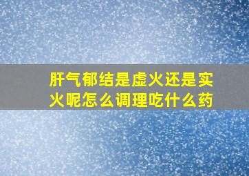 肝气郁结是虚火还是实火呢怎么调理吃什么药