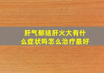 肝气郁结肝火大有什么症状吗怎么治疗最好