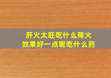 肝火太旺吃什么降火效果好一点呢吃什么药