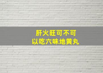 肝火旺可不可以吃六味地黄丸