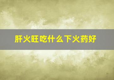 肝火旺吃什么下火药好