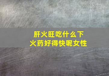 肝火旺吃什么下火药好得快呢女性