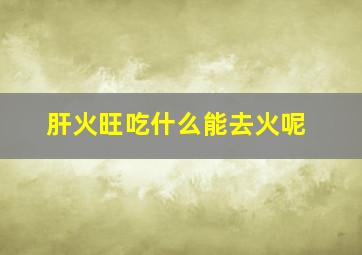 肝火旺吃什么能去火呢