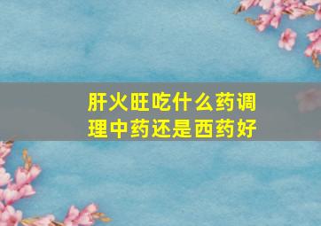 肝火旺吃什么药调理中药还是西药好